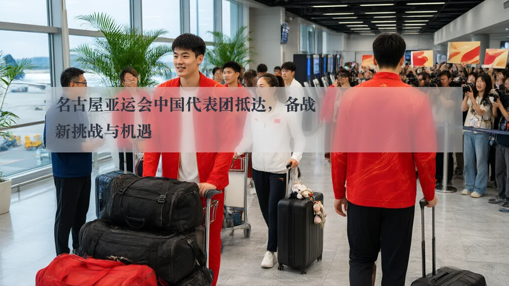 名古屋亚运会中国代表团抵达，备战新挑战与机遇